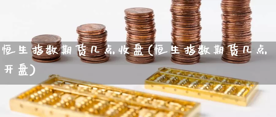 恒生指数期货几点收盘(恒生指数期货几点开盘)_https://www.wenchangxx.com_德指期货_第1张