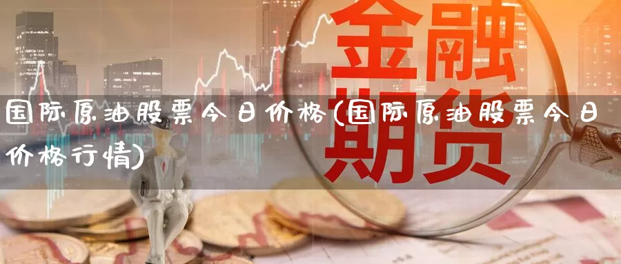 国际原油股票今日价格(国际原油股票今日价格行情)_https://www.wenchangxx.com_国际期货_第1张