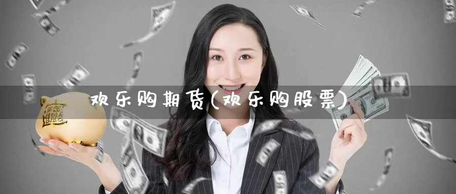 欢乐购期货(欢乐购股票)_https://www.wenchangxx.com_德指期货_第1张