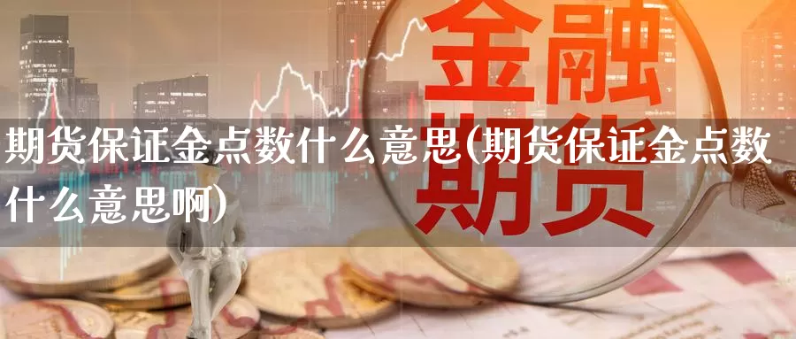 期货保证金点数什么意思(期货保证金点数什么意思啊)_https://www.wenchangxx.com_期货行情_第1张