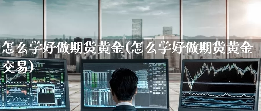 怎么学好做期货黄金(怎么学好做期货黄金交易)_https://www.wenchangxx.com_期货平台_第1张