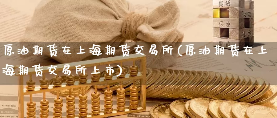原油期货在上海期货交易所(原油期货在上海期货交易所上市)_国际期货_第1张_国际期货交易平台 原油期货在上海期货交易所(原油期货在上海期货交易所上市)_https://www.wenchangxx.com_国际期货_第1张