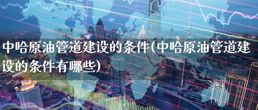 中哈原油管道建设的条件(中哈原油管道建设的条件有哪些)_期货行情_第1张_国际期货交易平台 中哈原油管道建设的条件(中哈原油管道建设的条件有哪些)_https://www.wenchangxx.com_期货行情_第1张