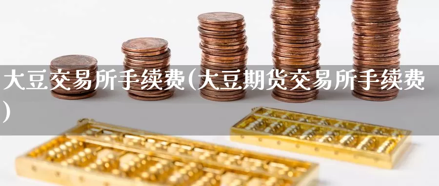 大豆交易所手续费(大豆期货交易所手续费)_https://www.wenchangxx.com_德指期货_第1张