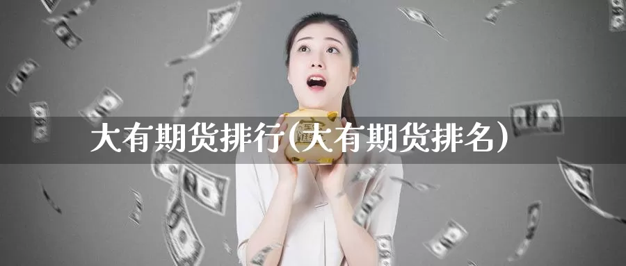 大有期货排行(大有期货排名)_https://www.wenchangxx.com_国际期货_第1张