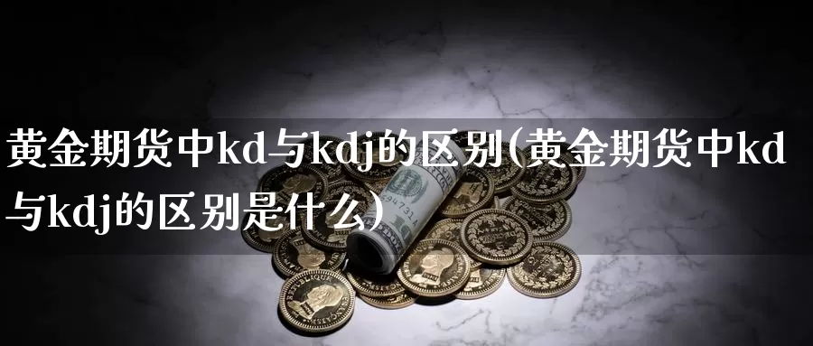 黄金期货中kd与kdj的区别(黄金期货中kd与kdj的区别是什么)_https://www.wenchangxx.com_国际期货_第1张
