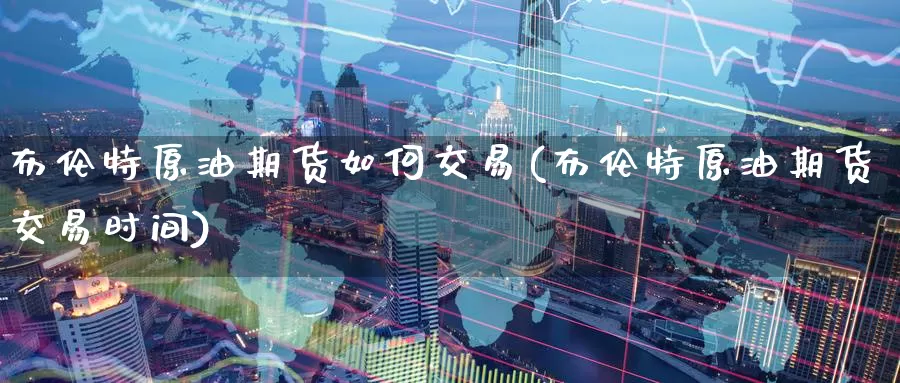 布伦特原油期货如何交易(布伦特原油期货交易时间)_https://www.wenchangxx.com_期货平台_第1张