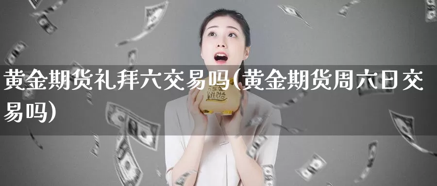 黄金期货礼拜六交易吗(黄金期货周六日交易吗)_https://www.wenchangxx.com_德指期货_第1张
