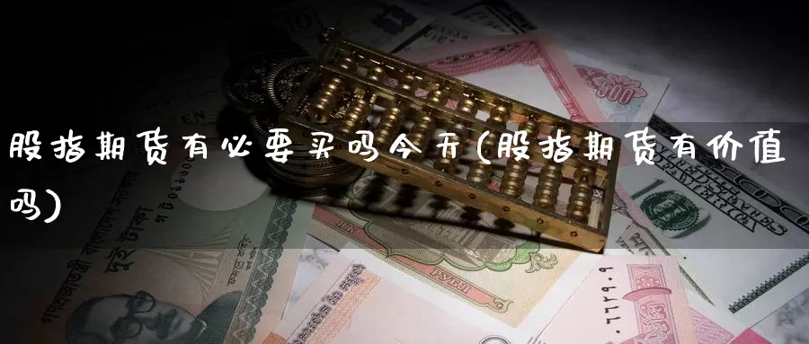 股指期货有必要买吗今天(股指期货有价值吗)_国际期货_第1张_国际期货交易平台 股指期货有必要买吗今天(股指期货有价值吗)_https://www.wenchangxx.com_国际期货_第1张