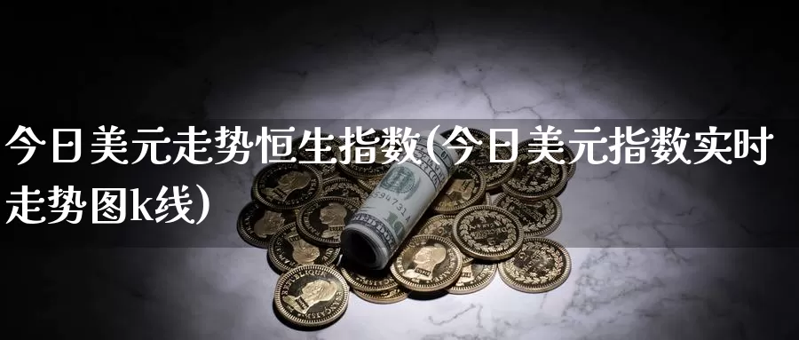 今日美元走势恒生指数(今日美元指数实时走势图k线)_https://www.wenchangxx.com_国际期货_第1张