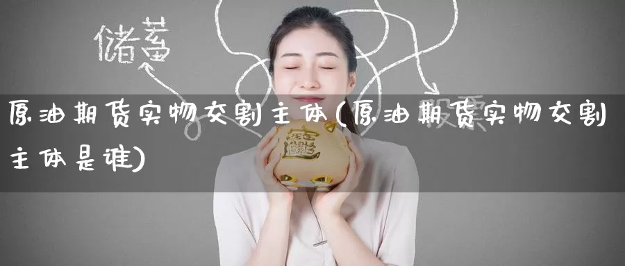 原油期货实物交割主体(原油期货实物交割主体是谁)_https://www.wenchangxx.com_期货行情_第1张