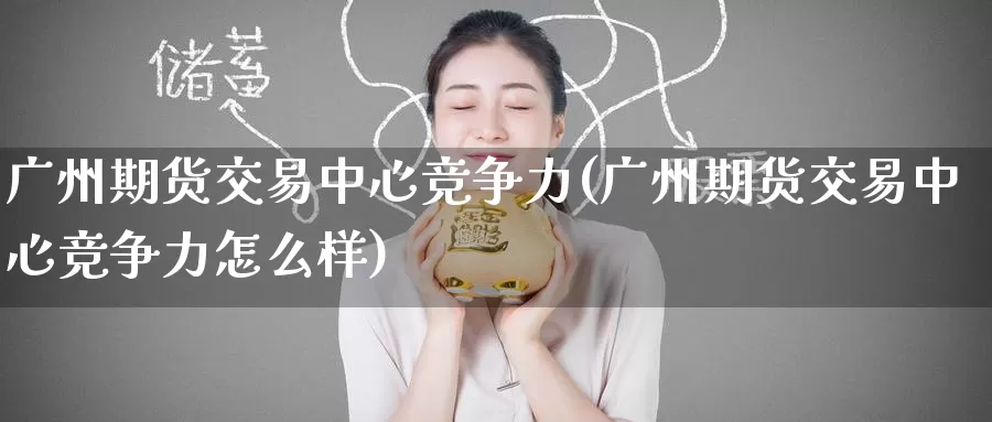广州期货交易中心竞争力(广州期货交易中心竞争力怎么样)_https://www.wenchangxx.com_期货平台_第1张