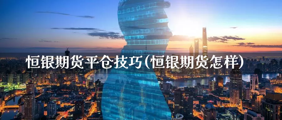 恒银期货平仓技巧(恒银期货怎样)_https://www.wenchangxx.com_德指期货_第1张