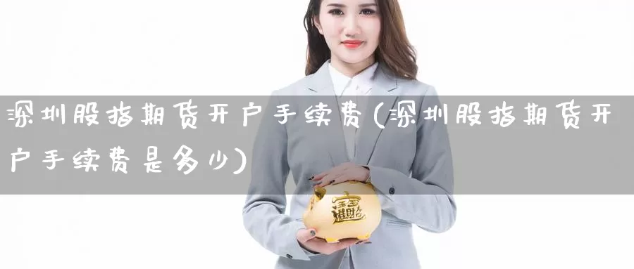 深圳股指期货开户手续费(深圳股指期货开户手续费是多少)_国际期货_第1张_国际期货交易平台 深圳股指期货开户手续费(深圳股指期货开户手续费是多少)_https://www.wenchangxx.com_国际期货_第1张
