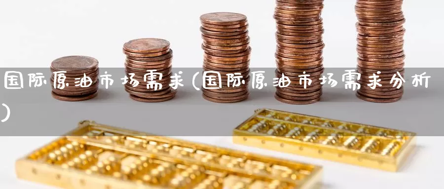 国际原油市场需求(国际原油市场需求分析)_https://www.wenchangxx.com_德指期货_第1张
