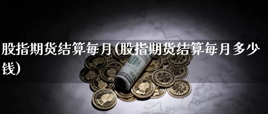 股指期货结算每月(股指期货结算每月多少钱)_https://www.wenchangxx.com_国际期货_第1张