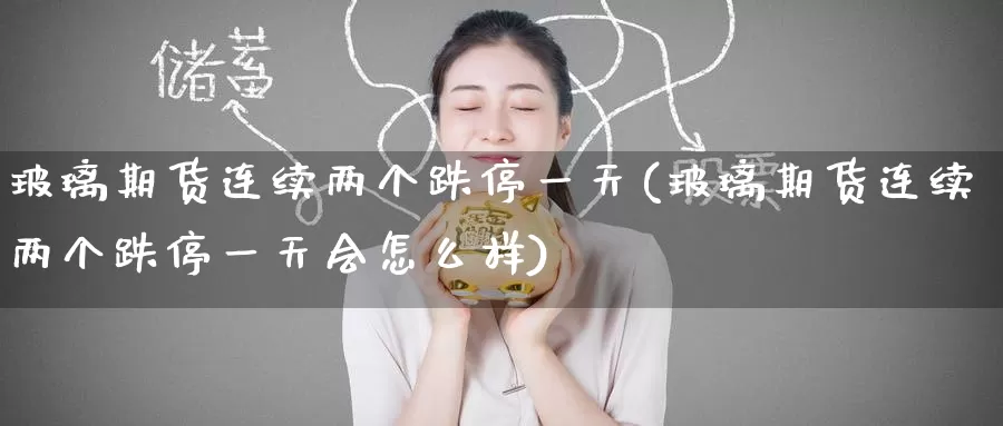 玻璃期货连续两个跌停一天(玻璃期货连续两个跌停一天会怎么样)_https://www.wenchangxx.com_期货平台_第1张