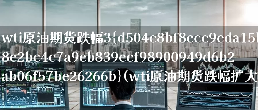 wti原油期货跌幅3%(wti原油期货跌幅扩大至8%)_https://www.wenchangxx.com_期货平台_第1张