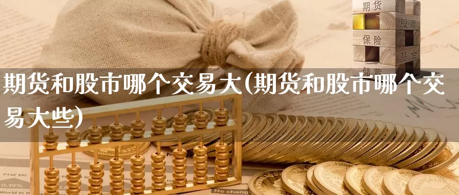 期货和股市哪个交易大(期货和股市哪个交易大些)_https://www.wenchangxx.com_期货平台_第1张