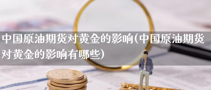 中国原油期货对黄金的影响(中国原油期货对黄金的影响有哪些)_https://www.wenchangxx.com_德指期货_第1张