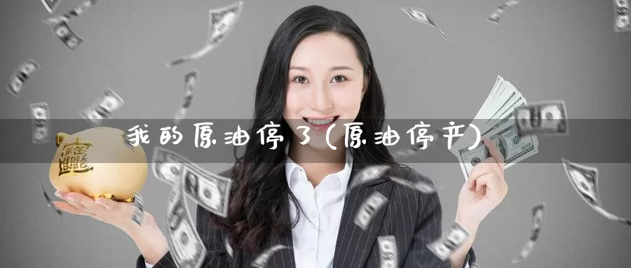 我的原油停了(原油停产)_期货平台_第1张_国际期货交易平台 我的原油停了(原油停产)_https://www.wenchangxx.com_期货平台_第1张