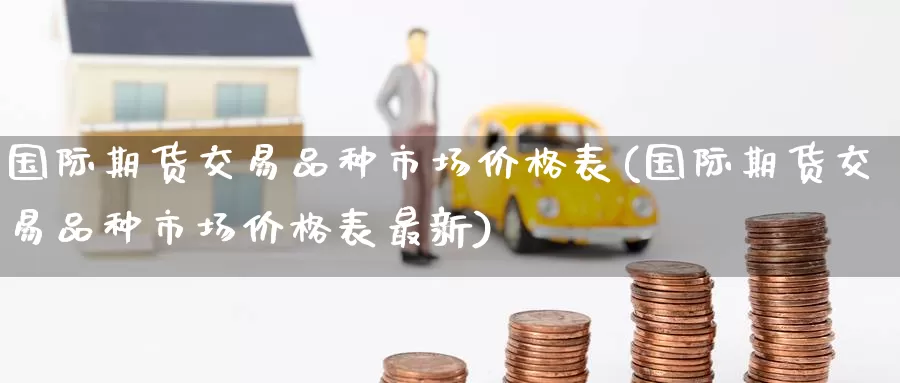 国际期货交易品种市场价格表(国际期货交易品种市场价格表最新)_https://www.wenchangxx.com_期货平台_第1张