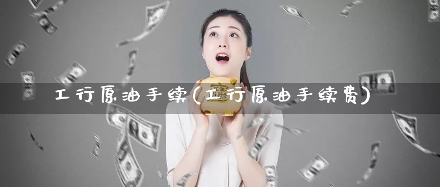 工行原油手续(工行原油手续费)_期货平台_第1张_国际期货交易平台 工行原油手续(工行原油手续费)_https://www.wenchangxx.com_期货平台_第1张
