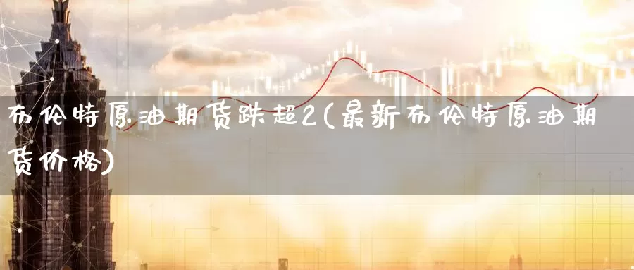 布伦特原油期货跌超2(最新布伦特原油期货价格)_https://www.wenchangxx.com_国际期货_第1张