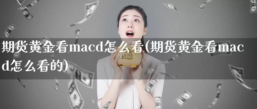 期货黄金看macd怎么看(期货黄金看macd怎么看的)_德指期货_第1张_国际期货交易平台 期货黄金看macd怎么看(期货黄金看macd怎么看的)_https://www.wenchangxx.com_德指期货_第1张