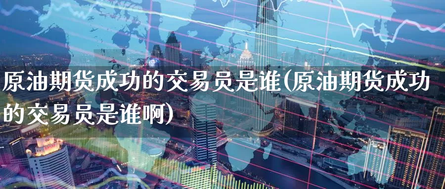 原油期货成功的交易员是谁(原油期货成功的交易员是谁啊)_https://www.wenchangxx.com_德指期货_第1张