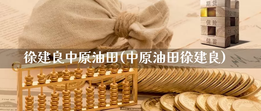 徐建良中原油田(中原油田徐建良)_https://www.wenchangxx.com_期货平台_第1张