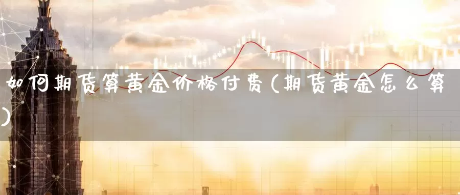 如何期货算黄金价格付费(期货黄金怎么算)_https://www.wenchangxx.com_期货平台_第1张