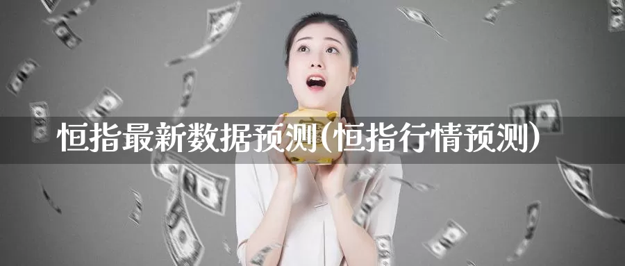 恒指最新数据预测(恒指行情预测)_https://www.wenchangxx.com_德指期货_第1张