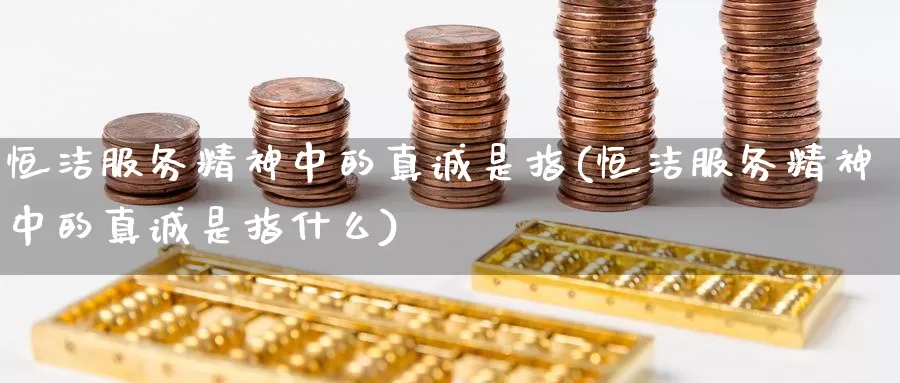 恒洁服务精神中的真诚是指(恒洁服务精神中的真诚是指什么)_https://www.wenchangxx.com_国际期货_第1张