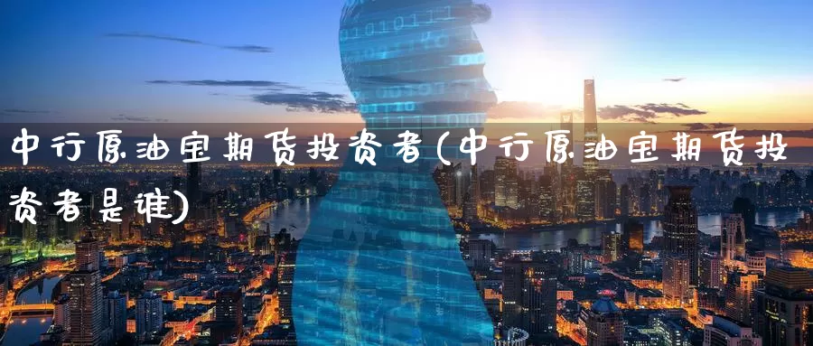 中行原油宝期货投资者(中行原油宝期货投资者是谁)_https://www.wenchangxx.com_期货平台_第1张