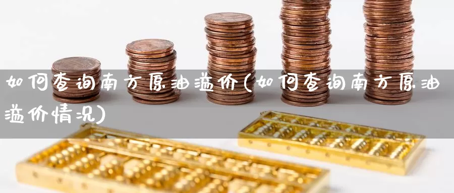 如何查询南方原油溢价(如何查询南方原油溢价情况)_德指期货_第1张_国际期货交易平台 如何查询南方原油溢价(如何查询南方原油溢价情况)_https://www.wenchangxx.com_德指期货_第1张