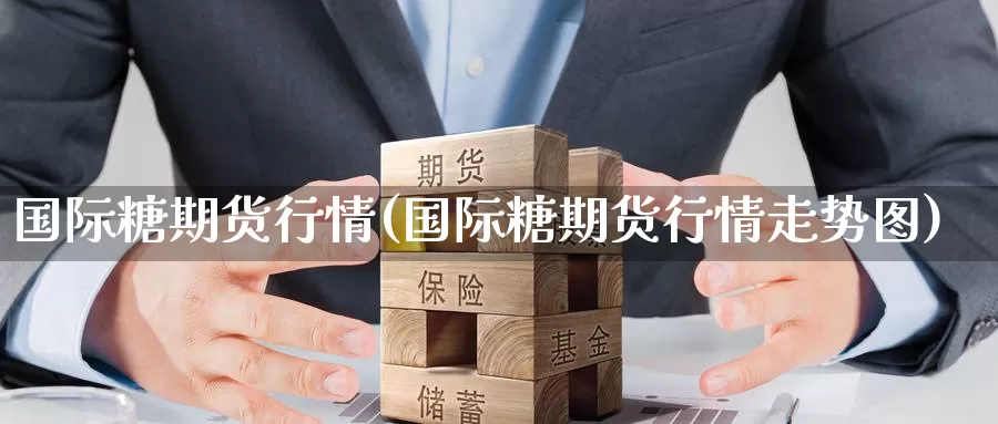 国际糖期货行情(国际糖期货行情走势图)_https://www.wenchangxx.com_期货平台_第1张