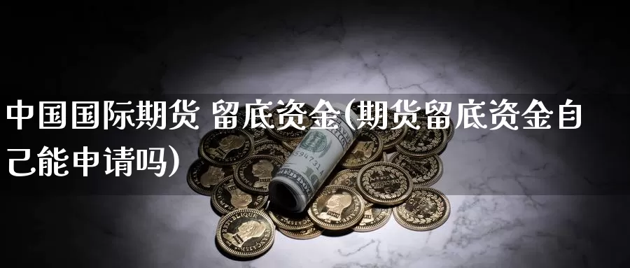 中国国际期货 留底资金(期货留底资金自己能申请吗)_期货行情_第1张_国际期货交易平台 中国国际期货 留底资金(期货留底资金自己能申请吗)_https://www.wenchangxx.com_期货行情_第1张