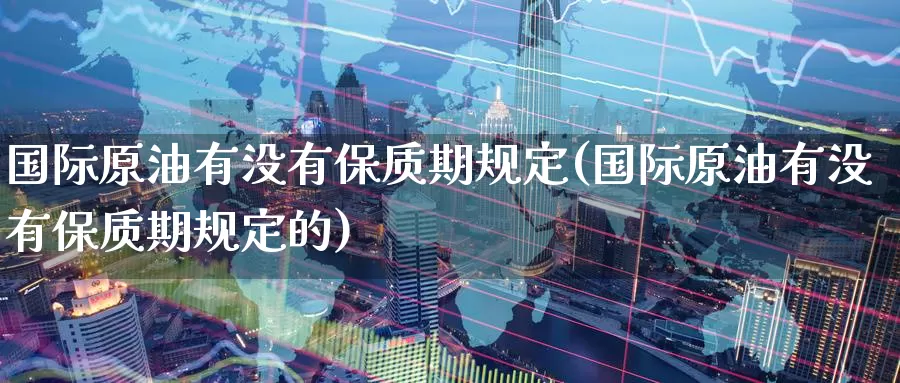 国际原油有没有保质期规定(国际原油有没有保质期规定的)_期货平台_第1张_国际期货交易平台 国际原油有没有保质期规定(国际原油有没有保质期规定的)_https://www.wenchangxx.com_期货平台_第1张