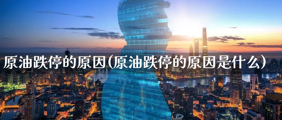 原油跌停的原因(原油跌停的原因是什么)_https://www.wenchangxx.com_国际期货_第1张