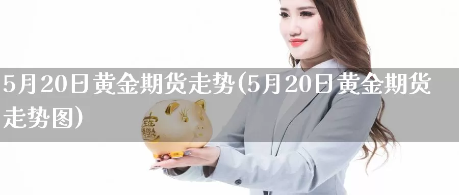 5月20日黄金期货走势(5月20日黄金期货走势图)_https://www.wenchangxx.com_期货行情_第1张