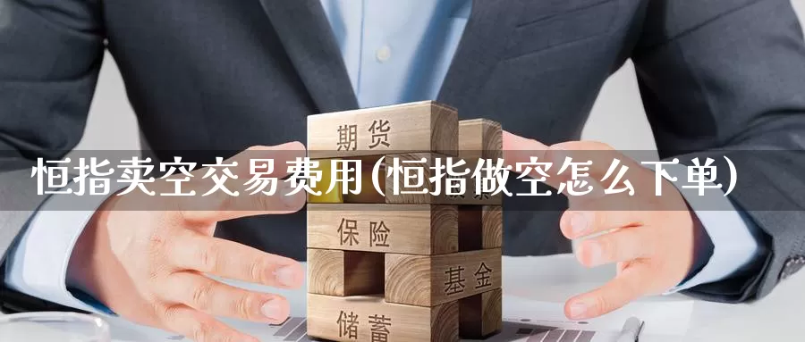恒指卖空交易费用(恒指做空怎么下单)_https://www.wenchangxx.com_德指期货_第1张