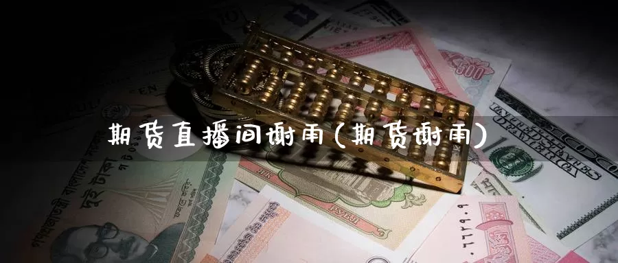 期货直播间谢雨(期货谢雨)_https://www.wenchangxx.com_期货平台_第1张