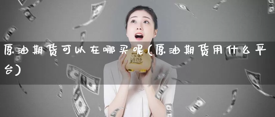 原油期货可以在哪买呢(原油期货用什么平台)_https://www.wenchangxx.com_期货行情_第1张