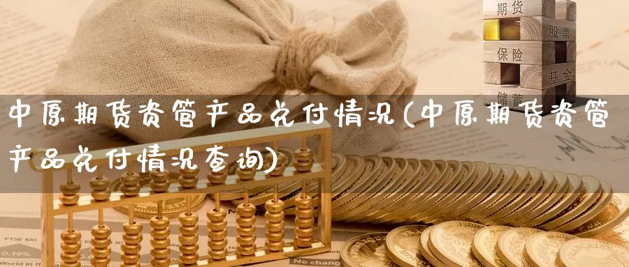 中原期货资管产品兑付情况(中原期货资管产品兑付情况查询)_期货平台_第1张_国际期货交易平台 中原期货资管产品兑付情况(中原期货资管产品兑付情况查询)_https://www.wenchangxx.com_期货平台_第1张