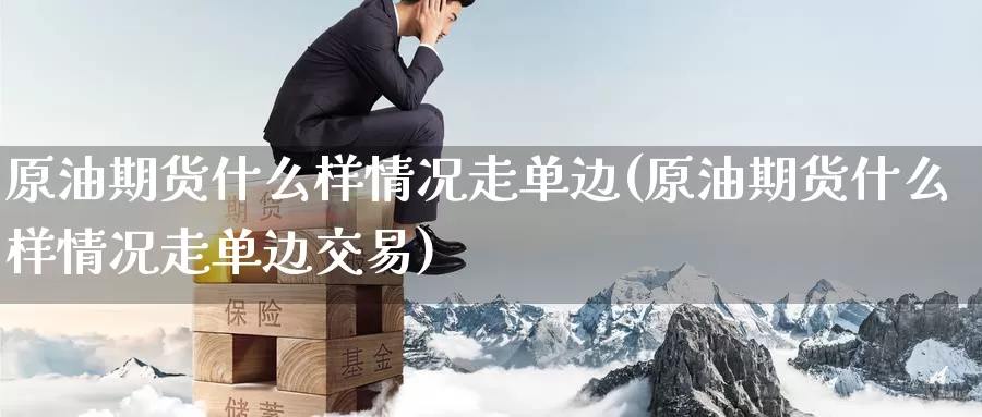 原油期货什么样情况走单边(原油期货什么样情况走单边交易)_https://www.wenchangxx.com_德指期货_第1张