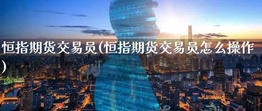 恒指期货交易员(恒指期货交易员怎么操作)_https://www.wenchangxx.com_德指期货_第1张