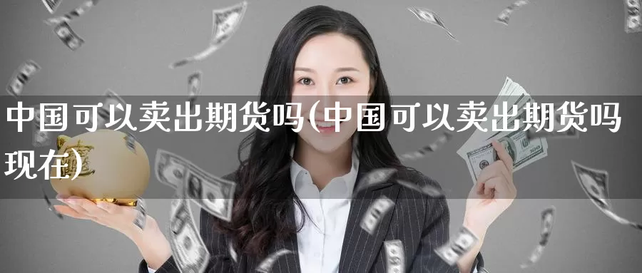 中国可以卖出期货吗(中国可以卖出期货吗现在)_https://www.wenchangxx.com_期货行情_第1张