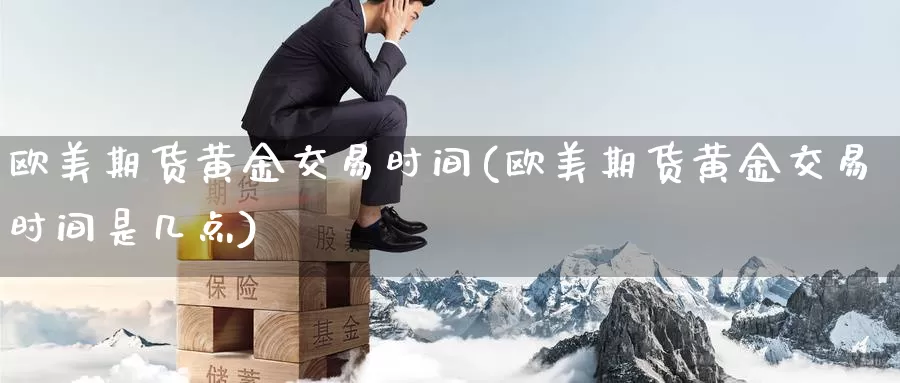 欧美期货黄金交易时间(欧美期货黄金交易时间是几点)_https://www.wenchangxx.com_期货平台_第1张