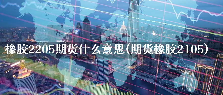 橡胶2205期货什么意思(期货橡胶2105)_https://www.wenchangxx.com_期货行情_第1张